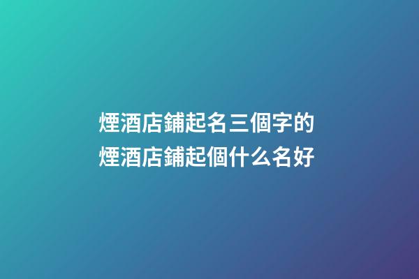 煙酒店鋪起名三個字的 煙酒店鋪起個什么名好-第1張-店鋪起名-玄機派